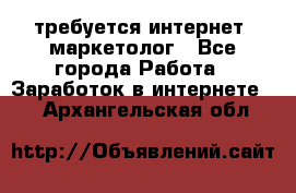 требуется интернет- маркетолог - Все города Работа » Заработок в интернете   . Архангельская обл.